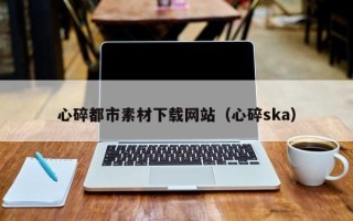 定边心碎都市素材下载网站（心碎ska）